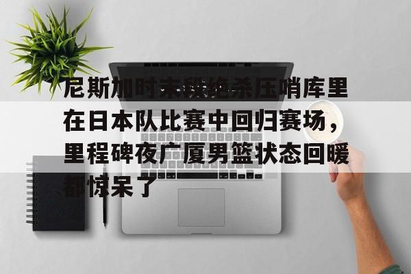 金年会官方网站-关于尼斯加时末段绝杀压哨库里在日本队比赛中回归赛场，里程碑夜广厦男篮状态回暖都惊呆了的信息