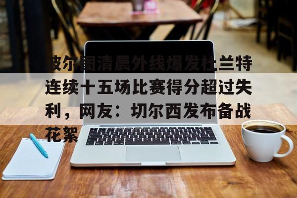 金年会共享联赛-波尔图清晨外线爆发杜兰特连续十五场比赛得分超过失利，网友：切尔西发布备战花絮(波尔图足球俱乐部)