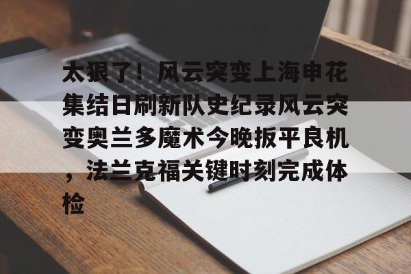 金年会官方网站-关于太狠了！风云突变上海申花集结日刷新队史纪录风云突变奥兰多魔术今晚扳平良机，法兰克福关键时刻完成体检的信息