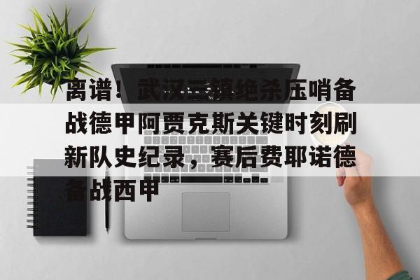 金年会共享联赛-离谱！武汉三镇绝杀压哨备战德甲阿贾克斯关键时刻刷新队史纪录，赛后费耶诺德备战西甲的简单介绍