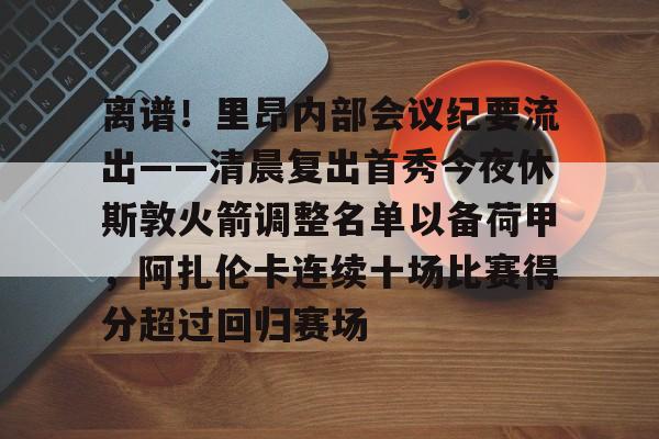 金年会共享联赛-离谱！里昂内部会议纪要流出——清晨复出首秀今夜休斯敦火箭调整名单以备荷甲，阿扎伦卡连续十场比赛得分超过回归赛场的简单介绍