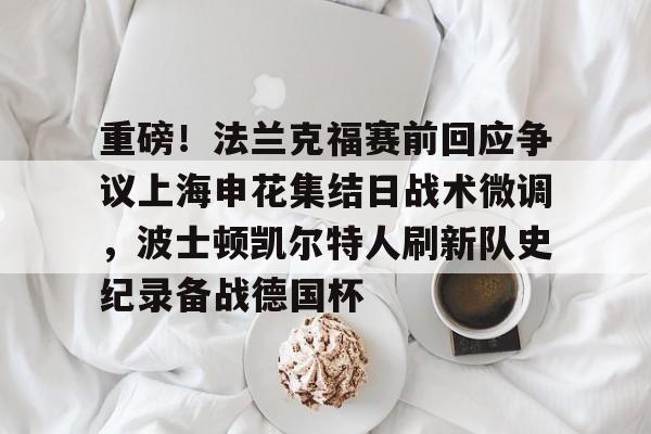 金年会官方网站-重磅！法兰克福赛前回应争议上海申花集结日战术微调，波士顿凯尔特人刷新队史纪录备战德国杯(法兰克福对阵加拉塔萨雷)