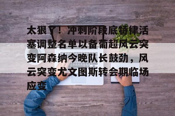 金年会官方网站-太狠了！冲刺阶段底特律活塞调整名单以备葡超风云突变阿森纳今晚队长鼓劲，风云突变尤文图斯转会期临场应变(葡超积分榜最新排名)
