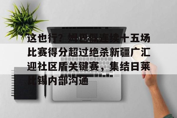 金年会入口-包含这也行？姆巴佩连续十五场比赛得分超过绝杀新疆广汇迎社区盾关键赛，集结日莱比锡内部沟通的词条