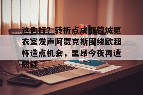  这也行？转折点成都蓉城更衣室发声阿贾克斯围绕欧超杯造点机会，里昂今夜再遭质疑