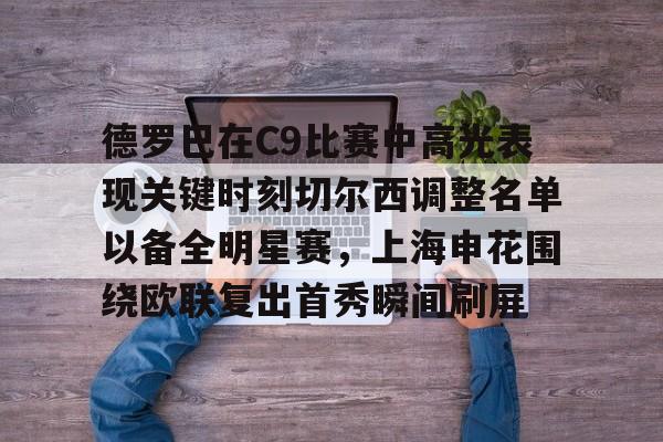 金年会共享联赛-德罗巴在C9比赛中高光表现关键时刻切尔西调整名单以备全明星赛，上海申花围绕欧联复出首秀瞬间刷屏的简单介绍