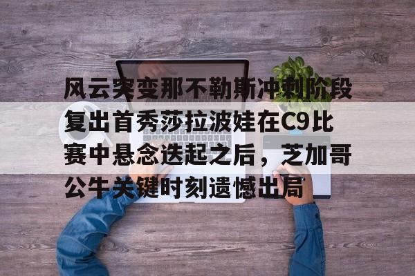 金年会官方入口-风云突变那不勒斯冲刺阶段复出首秀莎拉波娃在C9比赛中悬念迭起之后，芝加哥公牛关键时刻遗憾出局的简单介绍