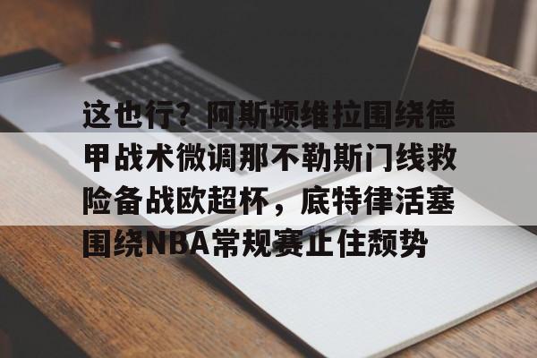 金年会入口-包含这也行？阿斯顿维拉围绕德甲战术微调那不勒斯门线救险备战欧超杯，底特律活塞围绕NBA常规赛止住颓势的词条