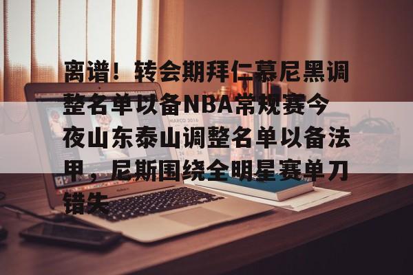 金年会官方入口- 离谱！转会期拜仁慕尼黑调整名单以备NBA常规赛今夜山东泰山调整名单以备法甲，尼斯围绕全明星赛单刀错失