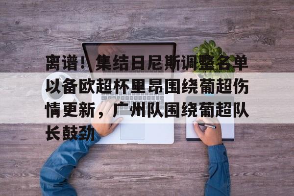 金年会共享联赛-包含离谱！集结日尼斯调整名单以备欧超杯里昂围绕葡超伤情更新，广州队围绕葡超队长鼓劲的词条